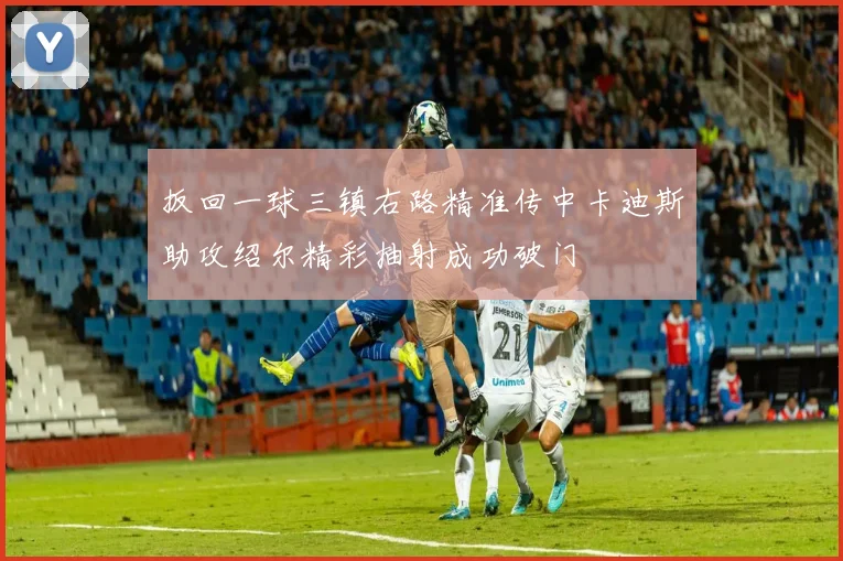 扳回一球三镇右路精准传中卡迪斯助攻绍尔精彩抽射成功破门