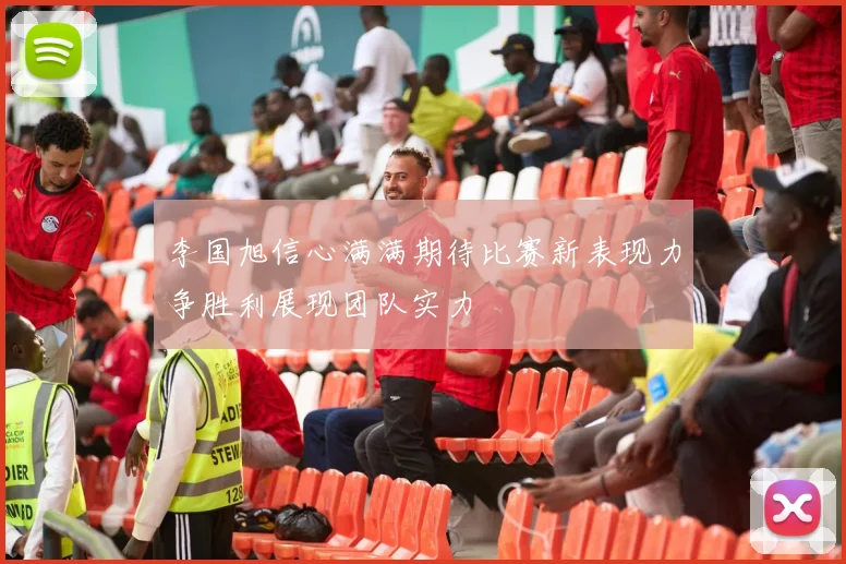 李国旭信心满满期待比赛新表现力争胜利展现团队实力