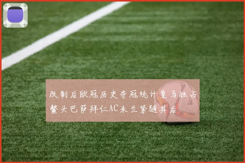 改制后欧冠历史夺冠统计皇马独占鳌头巴萨拜仁AC米兰紧随其后
