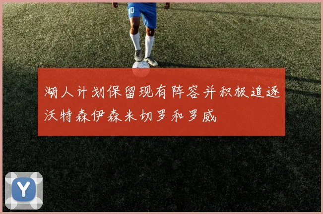 湖人计划保留现有阵容并积极追逐沃特森伊森米切罗和罗威