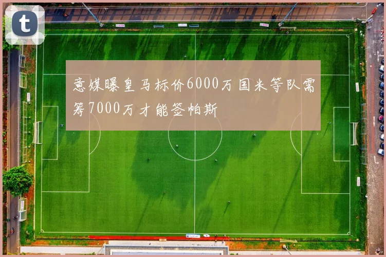 意媒曝皇马标价6000万国米等队需筹7000万才能签帕斯