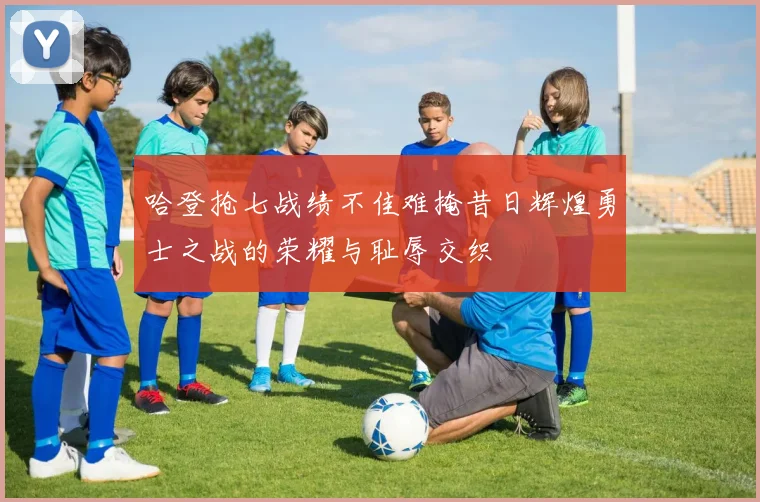 哈登抢七战绩不佳难掩昔日辉煌勇士之战的荣耀与耻辱交织
