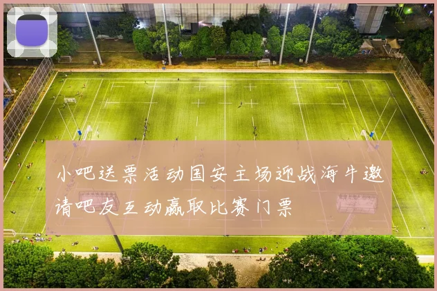 小吧送票活动国安主场迎战海牛邀请吧友互动赢取比赛门票