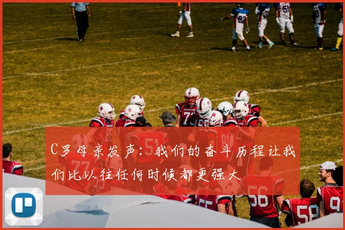 C罗母亲发声：我们的奋斗历程让我们比以往任何时候都更强大