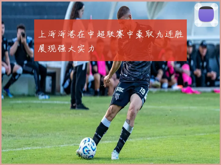 上海海港在中超联赛中豪取九连胜展现强大实力