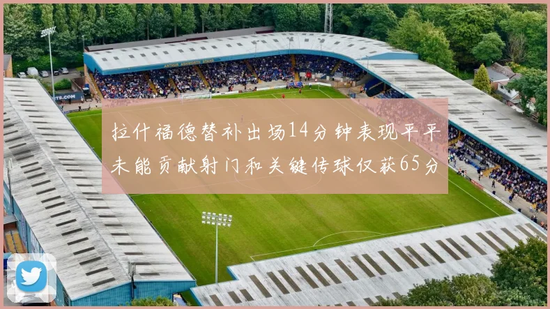拉什福德替补出场14分钟表现平平未能贡献射门和关键传球仅获65分