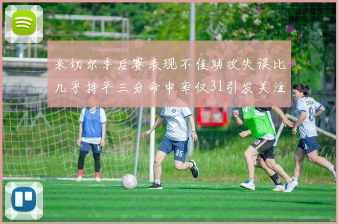 米切尔季后赛表现不佳助攻失误比几乎持平三分命中率仅31引发关注