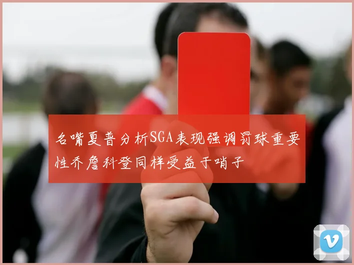 名嘴夏普分析SGA表现强调罚球重要性乔詹科登同样受益于哨子