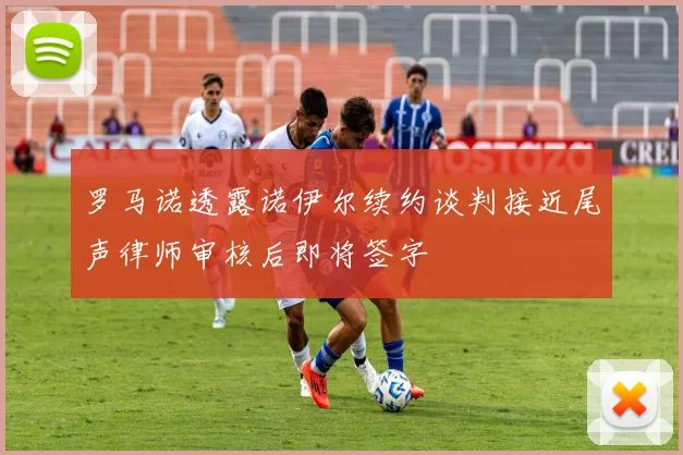 罗马诺透露诺伊尔续约谈判接近尾声律师审核后即将签字