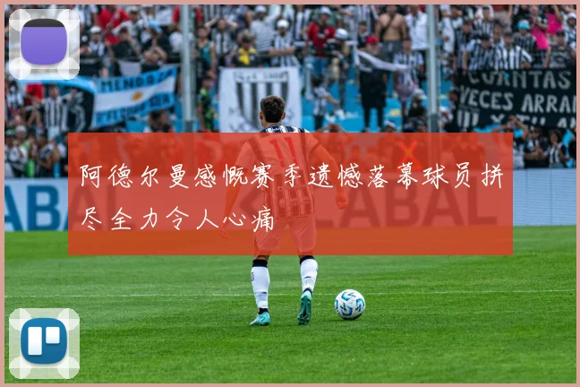 阿德尔曼感慨赛季遗憾落幕球员拼尽全力令人心痛