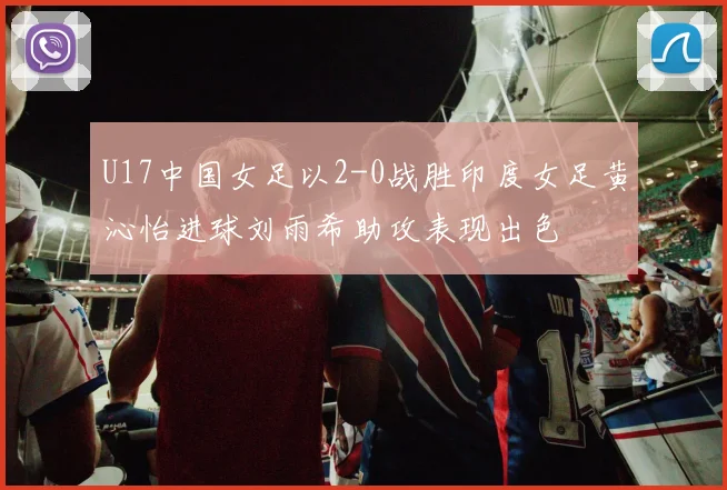 U17中国女足以2-0战胜印度女足黄沁怡进球刘雨希助攻表现出色