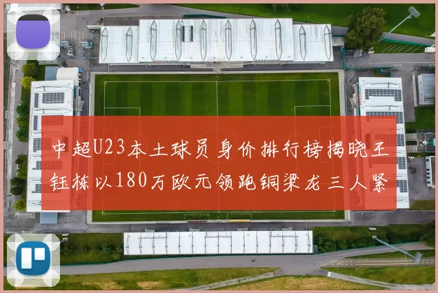 中超U23本土球员身价排行榜揭晓王钰栋以180万欧元领跑铜梁龙三人紧随其后