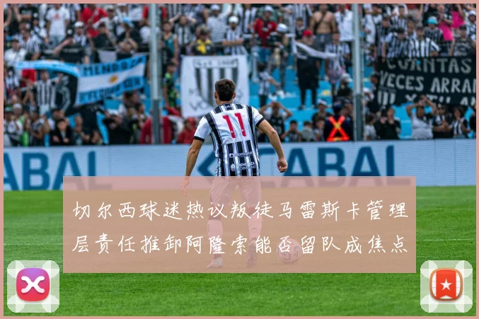 切尔西球迷热议叛徒马雷斯卡管理层责任推卸阿隆索能否留队成焦点