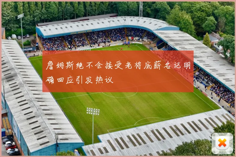詹姆斯绝不会接受老将底薪名记明确回应引发热议