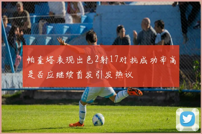 帕奎塔表现出色2射17对抗成功率高是否应继续首发引发热议