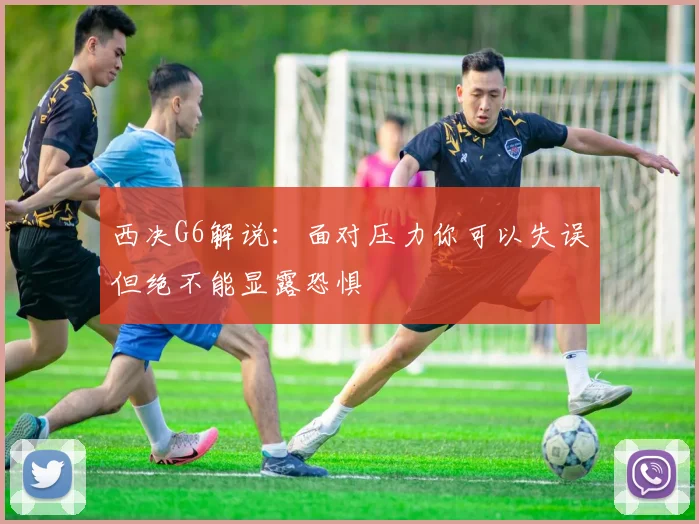 西决G6解说：面对压力你可以失误但绝不能显露恐惧