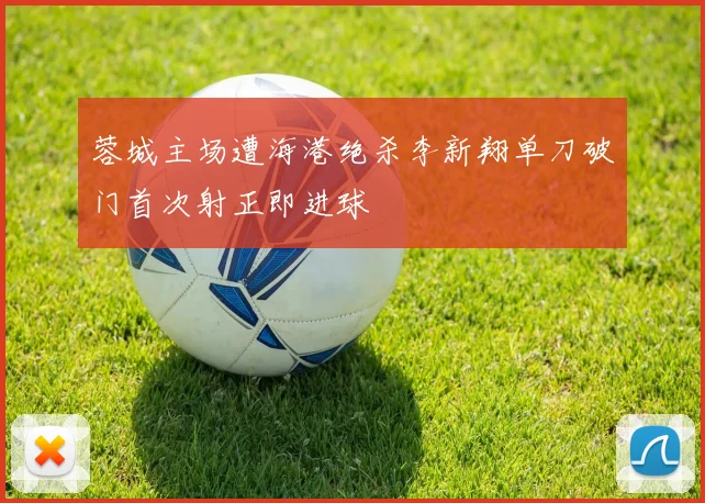 蓉城主场遭海港绝杀李新翔单刀破门首次射正即进球